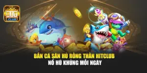 Bắn Cá Săn Hủ Rồng Thần Hitclub – Nổ Hũ Khủng Mỗi Ngày