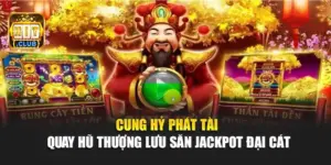 Cung Hỷ Phát Tài - Quay Hũ Thượng Lưu Săn Jackpot Đại Cát