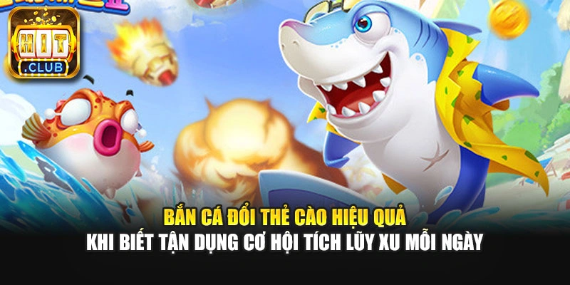 Bắn cá đổi thẻ cào hiệu quả khi biết tận dụng cơ hội tích lũy xu mỗi ngày