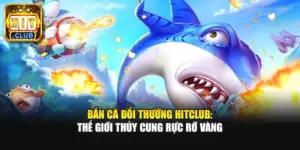 Bắn Cá Đổi Thưởng Hitclub: Thế Giới Thủy Cung Rực Rỡ Vàng