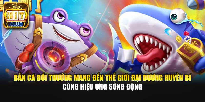 Bắn cá đổi thưởng mang đến thế giới đại dương huyền bí cùng hiệu ứng sống động