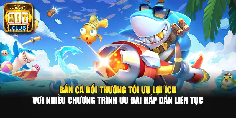 Bắn cá đổi thưởng tối ưu lợi ích với nhiều chương trình ưu đãi hấp dẫn liên tục